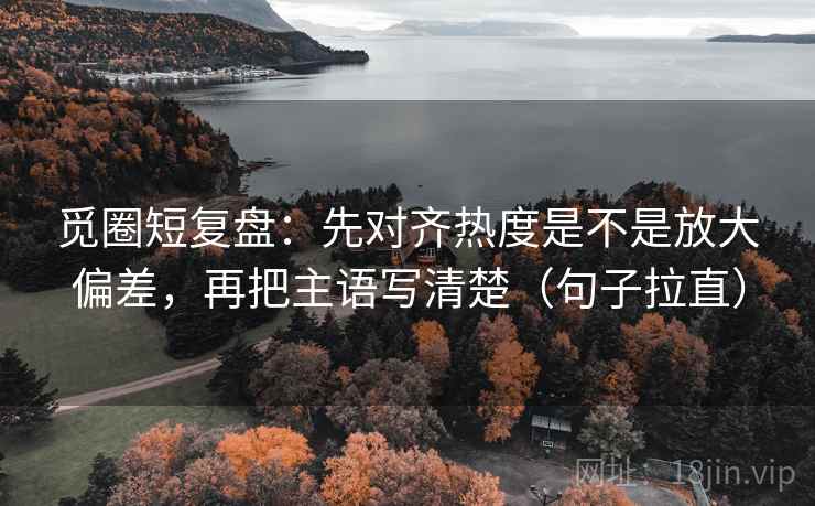 觅圈短复盘：先对齐热度是不是放大偏差，再把主语写清楚（句子拉直）