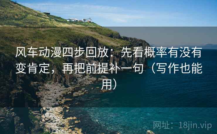 风车动漫四步回放：先看概率有没有变肯定，再把前提补一句（写作也能用）