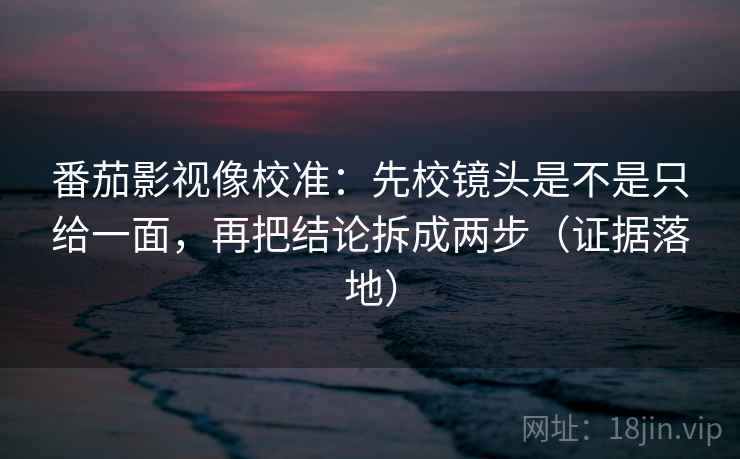 番茄影视像校准：先校镜头是不是只给一面，再把结论拆成两步（证据落地）
