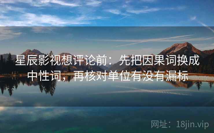 星辰影视想评论前：先把因果词换成中性词，再核对单位有没有漏标