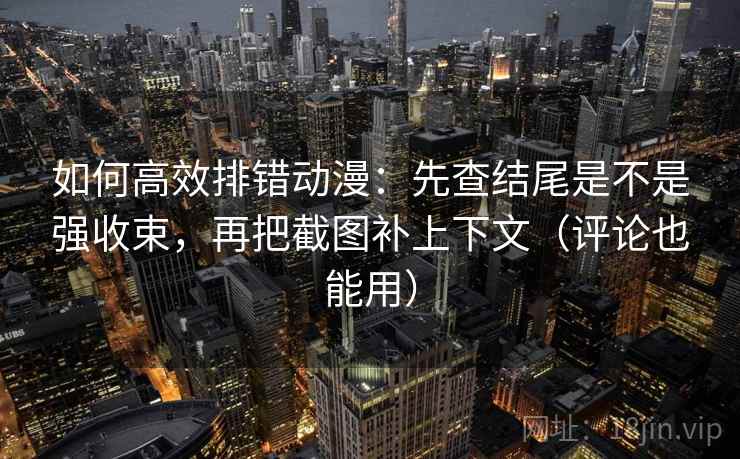 如何高效排错动漫：先查结尾是不是强收束，再把截图补上下文（评论也能用）