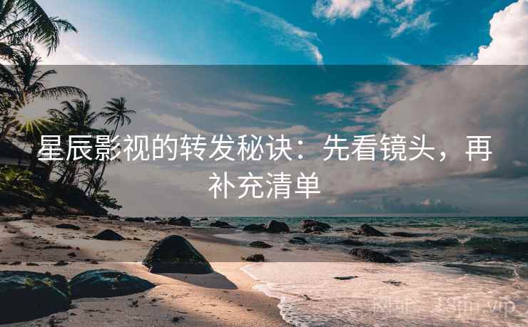 星辰影视的转发秘诀：先看镜头，再补充清单