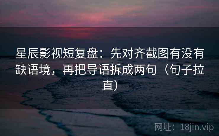 星辰影视短复盘：先对齐截图有没有缺语境，再把导语拆成两句（句子拉直）