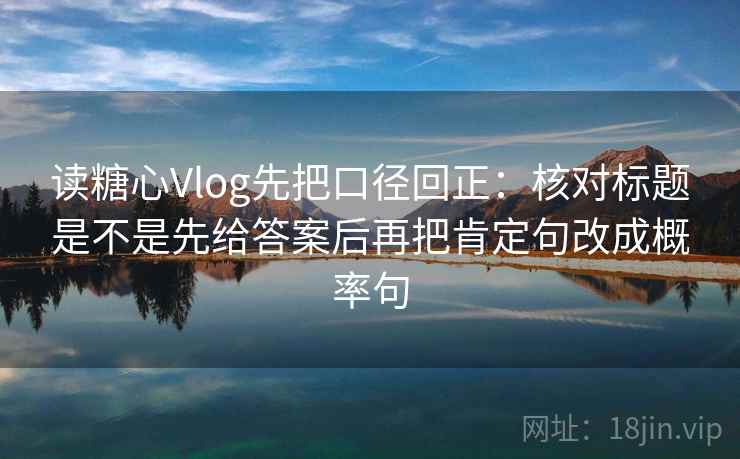 读糖心Vlog先把口径回正：核对标题是不是先给答案后再把肯定句改成概率句