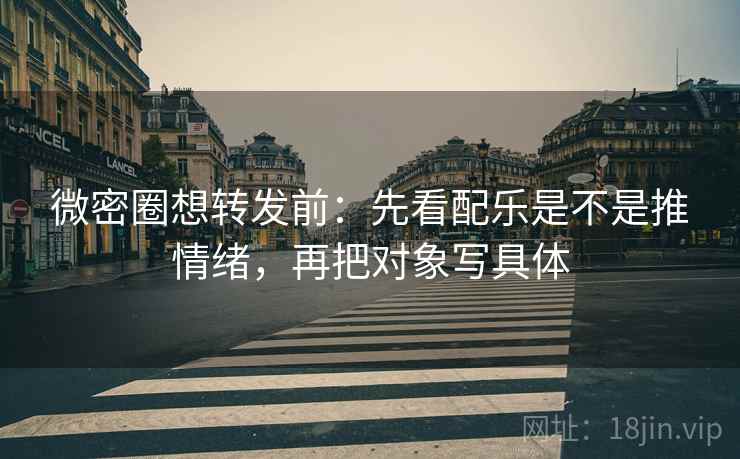 微密圈想转发前：先看配乐是不是推情绪，再把对象写具体