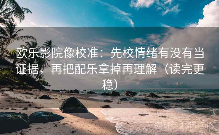 欧乐影院像校准：先校情绪有没有当证据，再把配乐拿掉再理解（读完更稳）