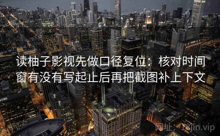 读柚子影视先做口径复位：核对时间窗有没有写起止后再把截图补上下文
