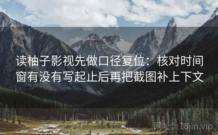 读柚子影视先做口径复位：核对时间窗有没有写起止后再把截图补上下文