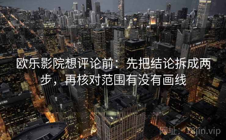 欧乐影院想评论前：先把结论拆成两步，再核对范围有没有画线