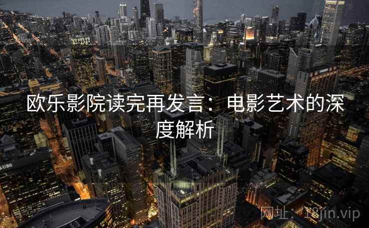 欧乐影院读完再发言：电影艺术的深度解析