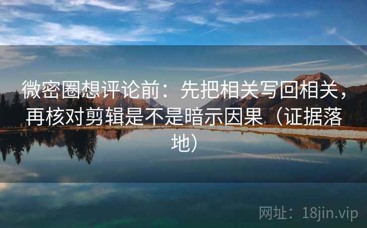微密圈想评论前：先把相关写回相关，再核对剪辑是不是暗示因果（证据落地）