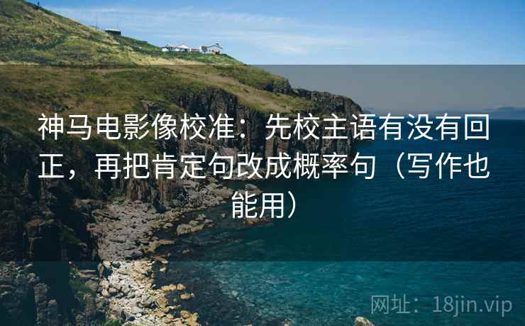 神马电影像校准：先校主语有没有回正，再把肯定句改成概率句（写作也能用）