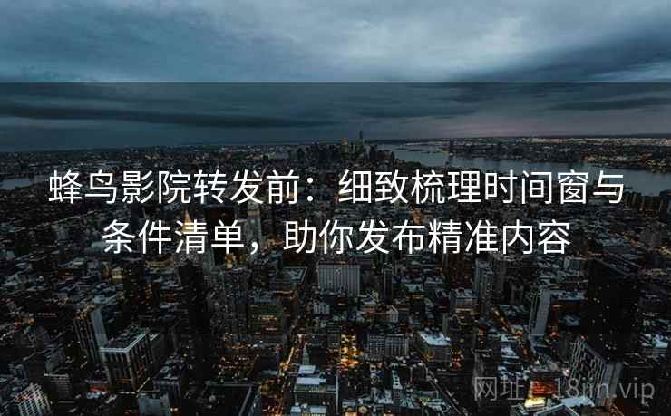 蜂鸟影院转发前：细致梳理时间窗与条件清单，助你发布精准内容
