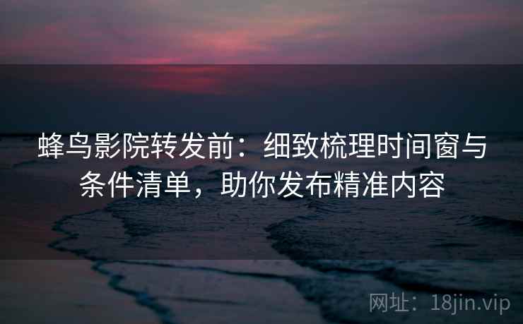 蜂鸟影院转发前：细致梳理时间窗与条件清单，助你发布精准内容