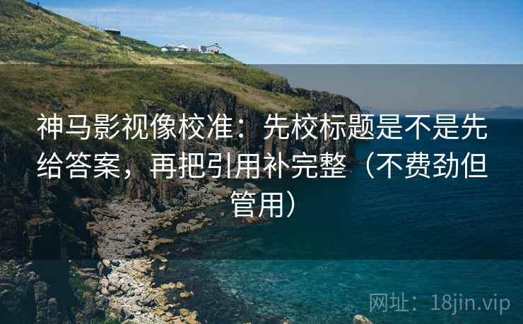 神马影视像校准：先校标题是不是先给答案，再把引用补完整（不费劲但管用）