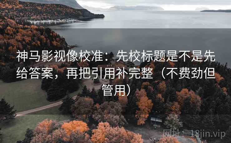 神马影视像校准：先校标题是不是先给答案，再把引用补完整（不费劲但管用）