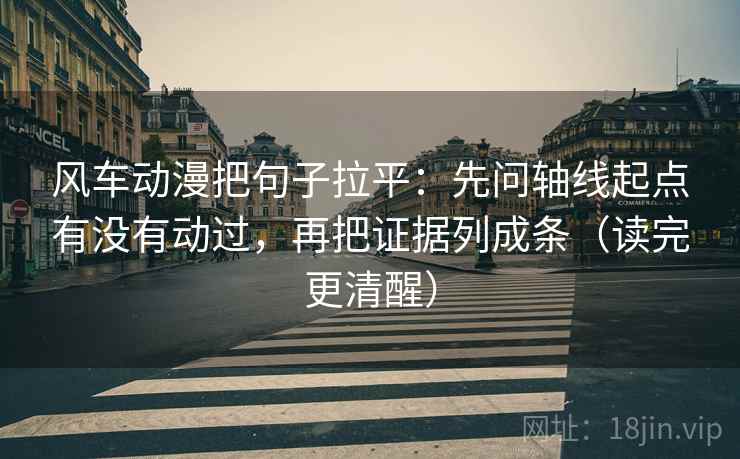 风车动漫把句子拉平：先问轴线起点有没有动过，再把证据列成条（读完更清醒）
