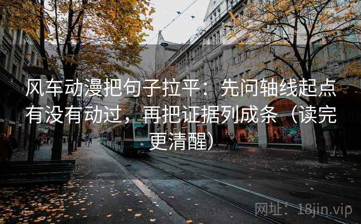 风车动漫把句子拉平：先问轴线起点有没有动过，再把证据列成条（读完更清醒）