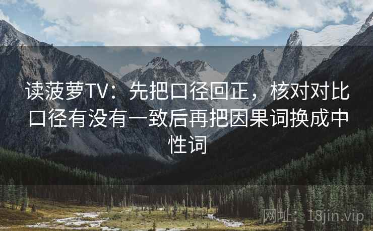 读菠萝TV：先把口径回正，核对对比口径有没有一致后再把因果词换成中性词