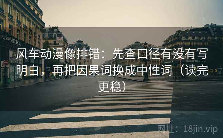 风车动漫像排错：先查口径有没有写明白，再把因果词换成中性词（读完更稳）