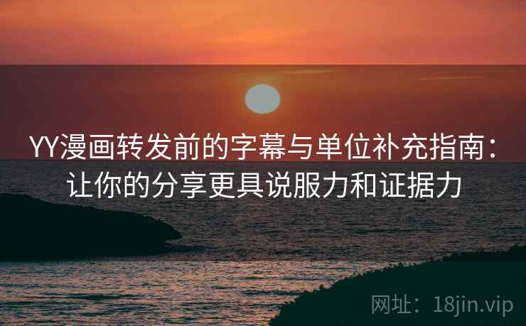 YY漫画转发前的字幕与单位补充指南：让你的分享更具说服力和证据力