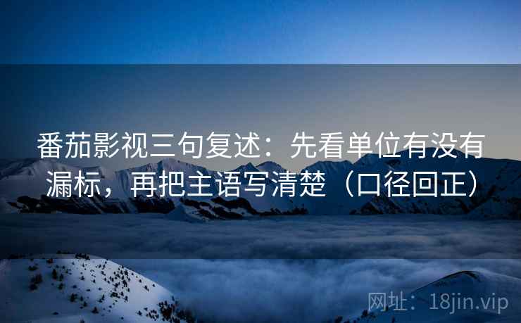 番茄影视三句复述：先看单位有没有漏标，再把主语写清楚（口径回正）