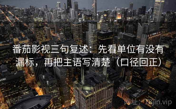 番茄影视三句复述：先看单位有没有漏标，再把主语写清楚（口径回正）
