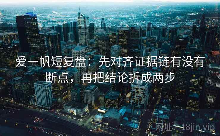 爱一帆短复盘：先对齐证据链有没有断点，再把结论拆成两步