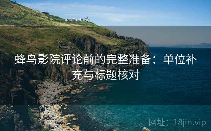 蜂鸟影院评论前的完整准备：单位补充与标题核对