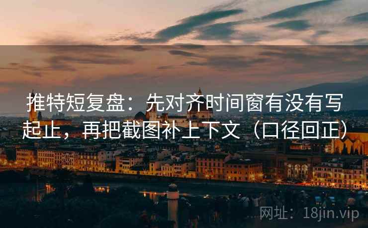 推特短复盘：先对齐时间窗有没有写起止，再把截图补上下文（口径回正）