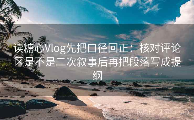 读糖心Vlog先把口径回正：核对评论区是不是二次叙事后再把段落写成提纲