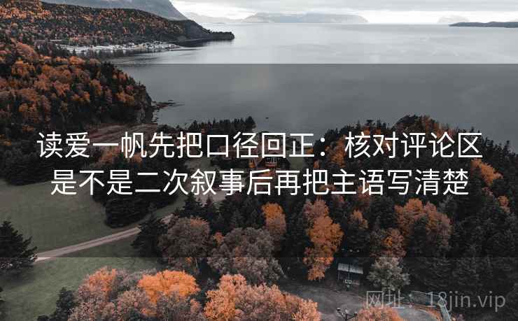 读爱一帆先把口径回正：核对评论区是不是二次叙事后再把主语写清楚