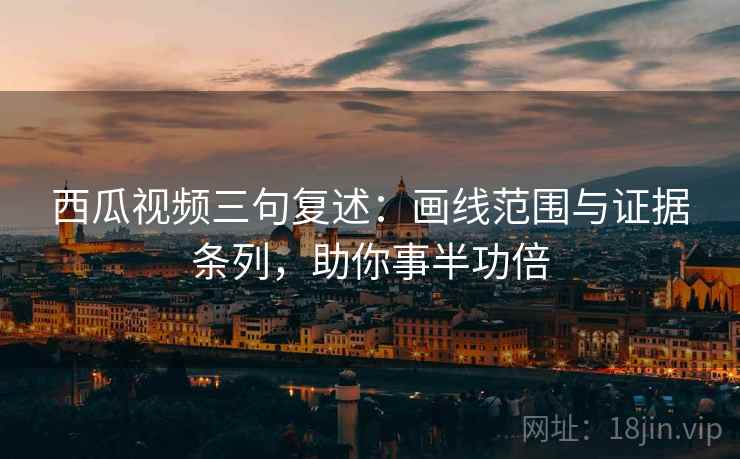 西瓜视频三句复述：画线范围与证据条列，助你事半功倍