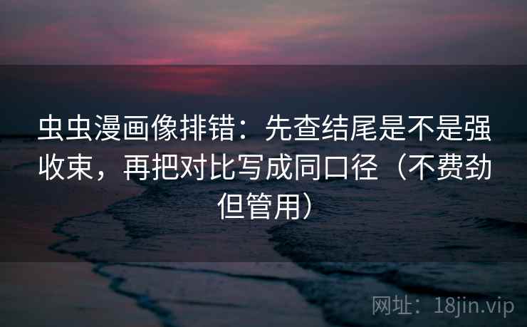 虫虫漫画像排错：先查结尾是不是强收束，再把对比写成同口径（不费劲但管用）