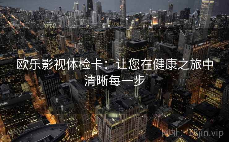 欧乐影视体检卡：让您在健康之旅中清晰每一步