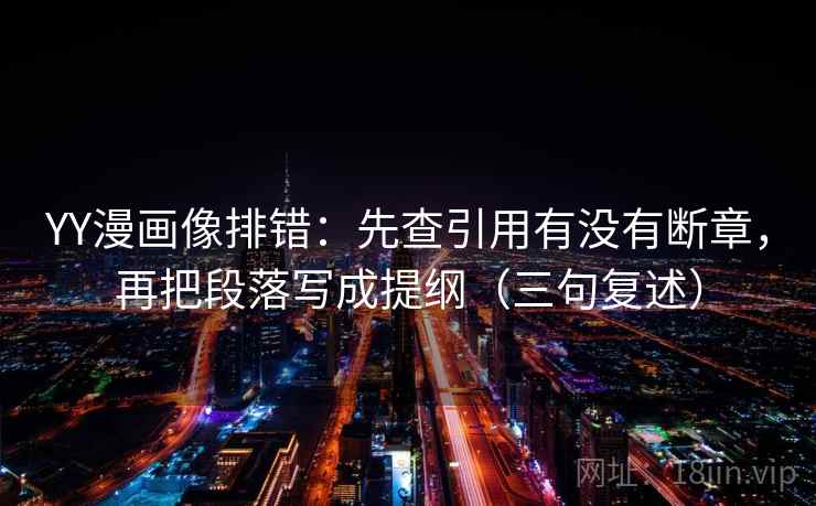 YY漫画像排错：先查引用有没有断章，再把段落写成提纲（三句复述）