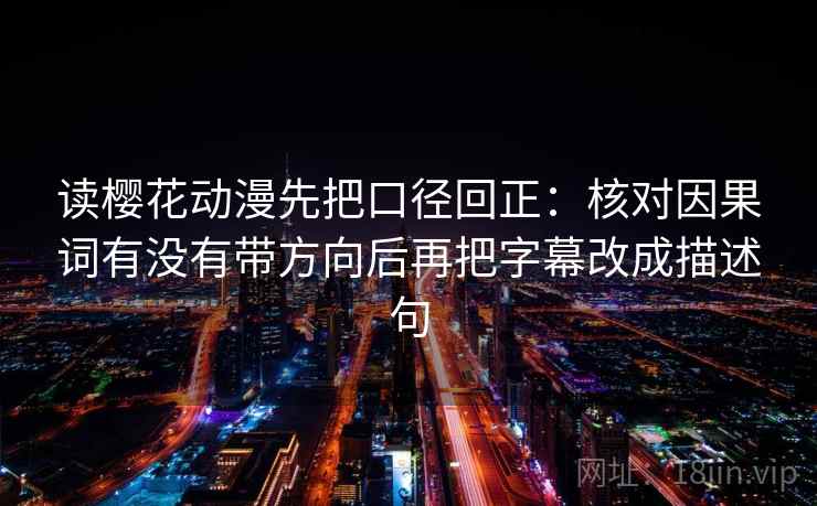 读樱花动漫先把口径回正：核对因果词有没有带方向后再把字幕改成描述句