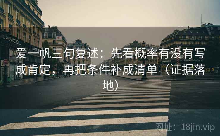 爱一帆三句复述：先看概率有没有写成肯定，再把条件补成清单（证据落地）