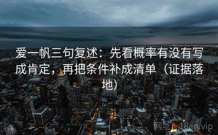 爱一帆三句复述：先看概率有没有写成肯定，再把条件补成清单（证据落地）