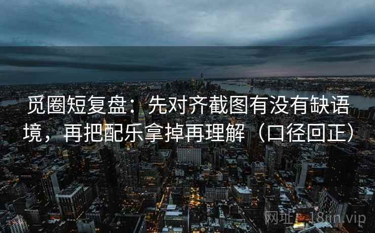 觅圈短复盘：先对齐截图有没有缺语境，再把配乐拿掉再理解（口径回正）