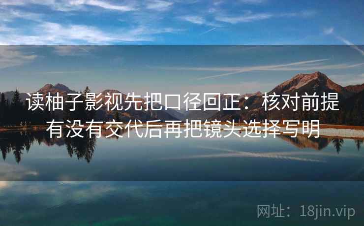 读柚子影视先把口径回正：核对前提有没有交代后再把镜头选择写明
