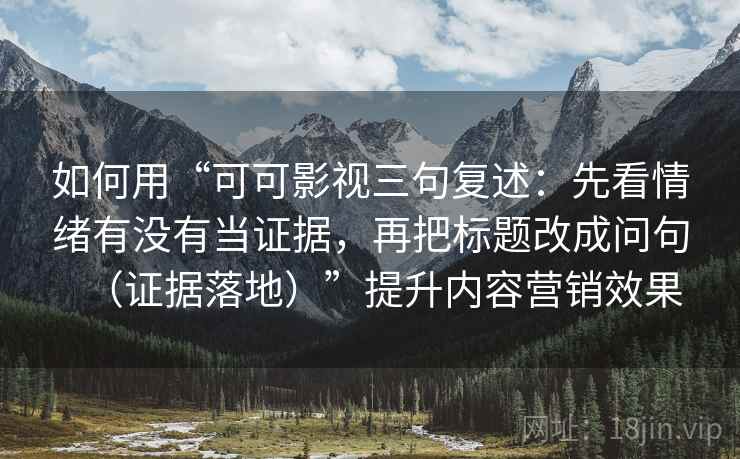 如何用“可可影视三句复述：先看情绪有没有当证据，再把标题改成问句（证据落地）”提升内容营销效果