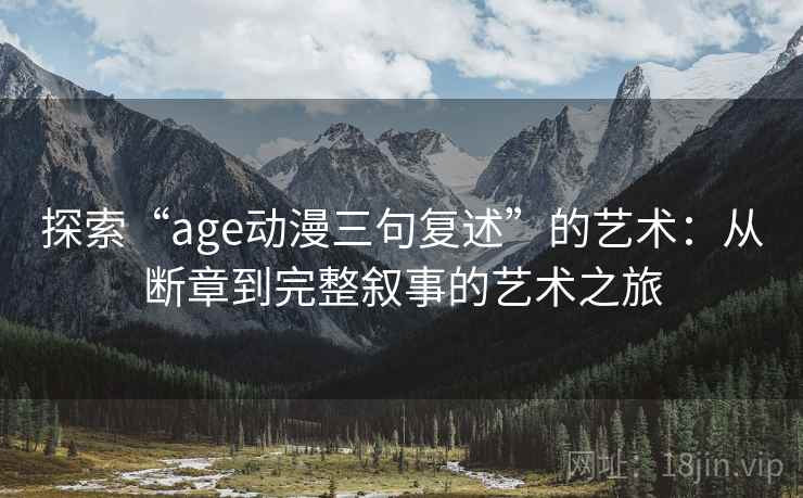 探索“age动漫三句复述”的艺术：从断章到完整叙事的艺术之旅