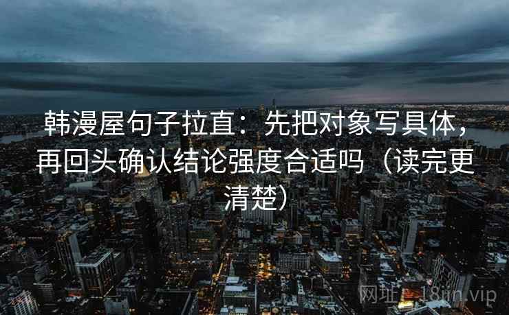 韩漫屋句子拉直：先把对象写具体，再回头确认结论强度合适吗（读完更清楚）