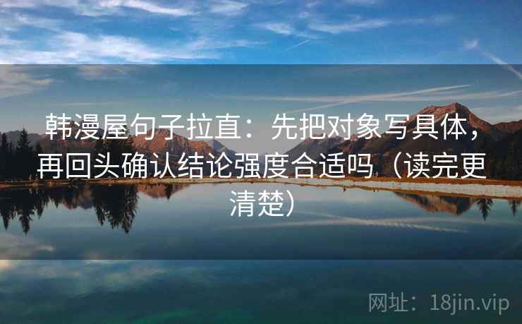 韩漫屋句子拉直：先把对象写具体，再回头确认结论强度合适吗（读完更清楚）