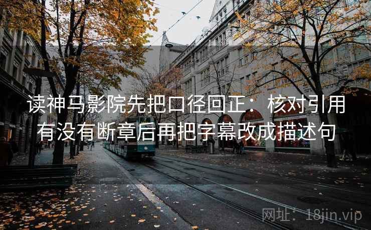 读神马影院先把口径回正：核对引用有没有断章后再把字幕改成描述句