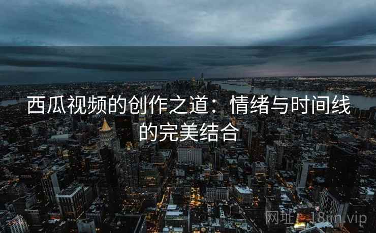 西瓜视频的创作之道：情绪与时间线的完美结合