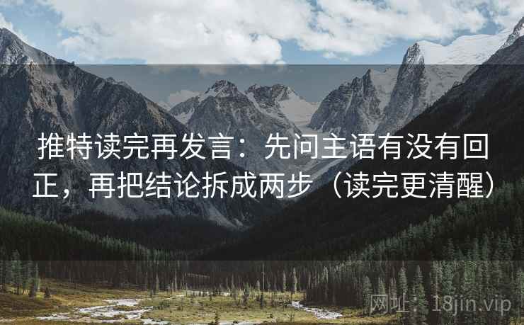 推特读完再发言：先问主语有没有回正，再把结论拆成两步（读完更清醒）