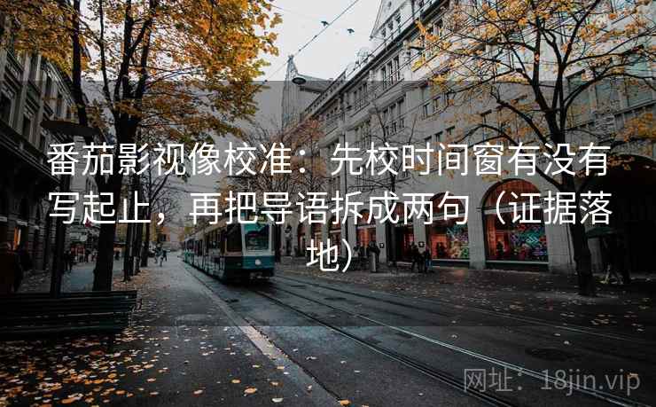 番茄影视像校准：先校时间窗有没有写起止，再把导语拆成两句（证据落地）