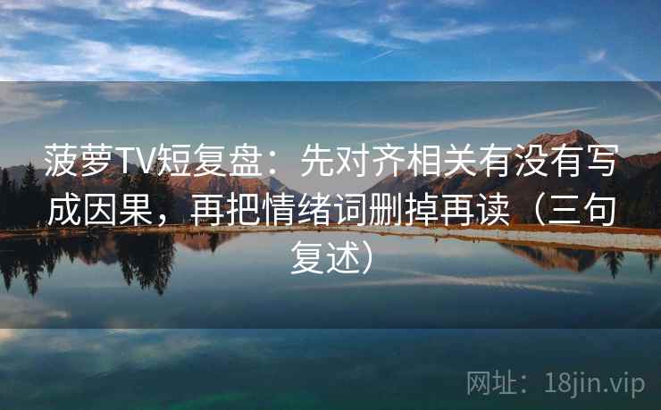 菠萝TV短复盘：先对齐相关有没有写成因果，再把情绪词删掉再读（三句复述）